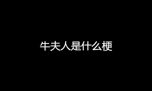 牛夫人是什么梗(网络用语牛夫人是什么意思)
