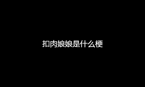 扣肉娘娘是什么梗