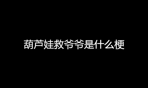 葫芦娃救爷爷是什么梗