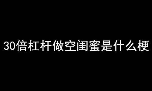30倍杠杆做空闺蜜是什么梗