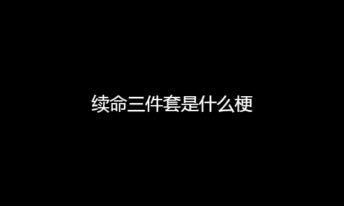 续命三件套是什么梗