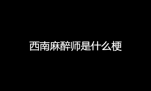 西南麻醉师是什么梗